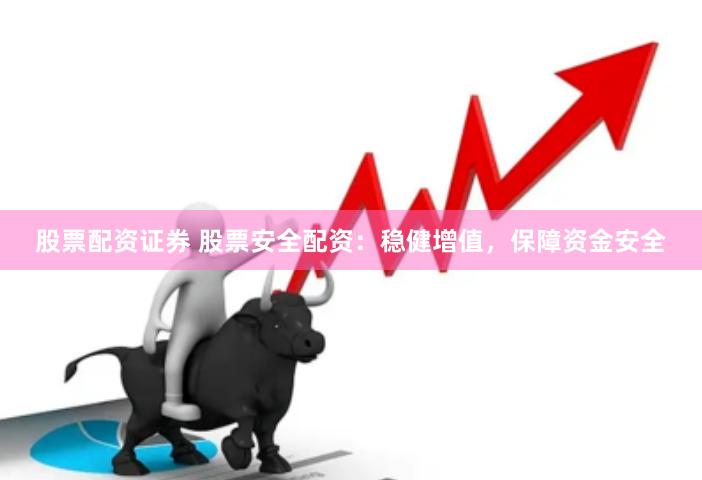 股票配资证券 股票安全配资：稳健增值，保障资金安全