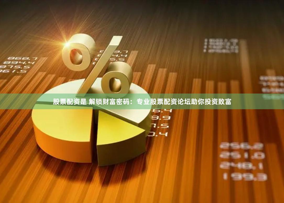股票配资是 解锁财富密码：专业股票配资论坛助你投资致富