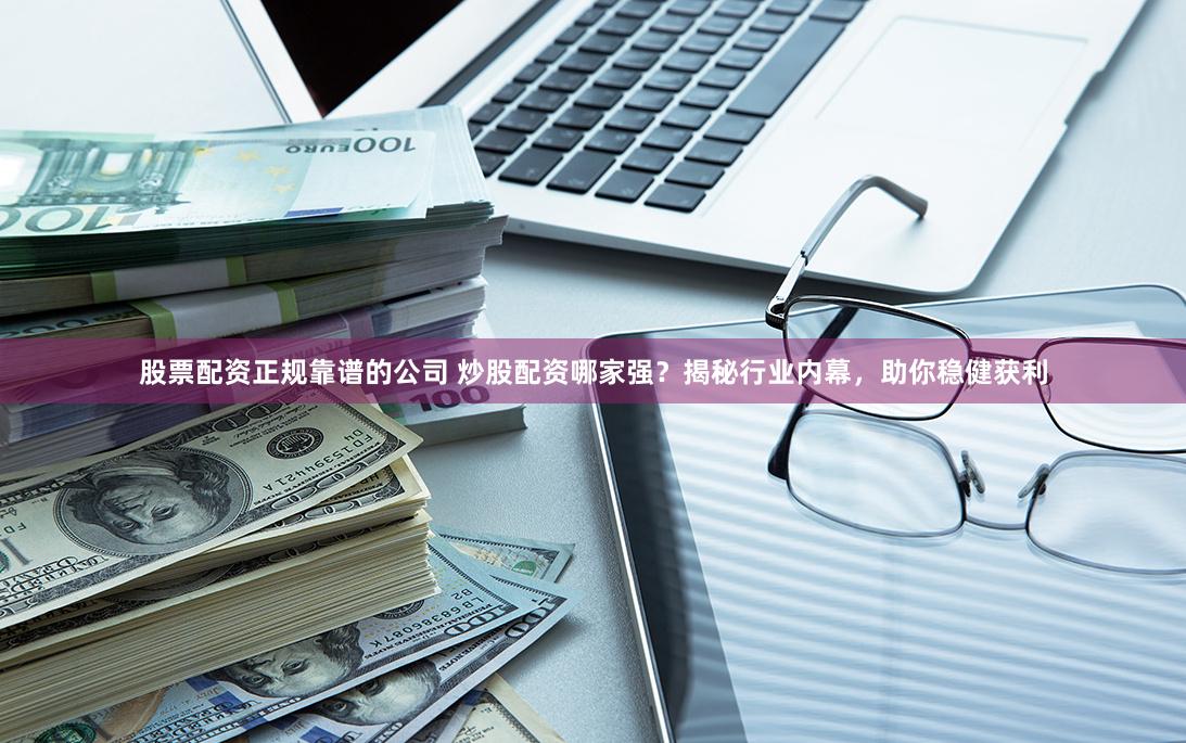 股票配资正规靠谱的公司 炒股配资哪家强？揭秘行业内幕，助你稳健获利