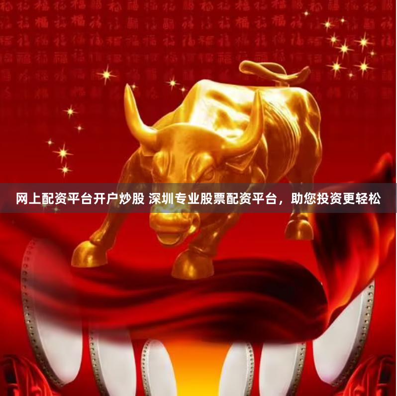 网上配资平台开户炒股 深圳专业股票配资平台，助您投资更轻松
