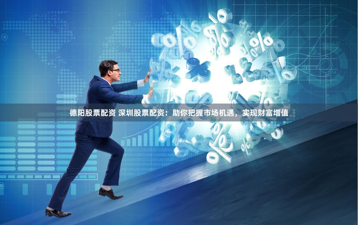 德阳股票配资 深圳股票配资：助你把握市场机遇，实现财富增值