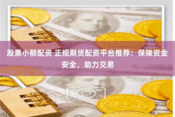 股票小额配资 正规期货配资平台推荐：保障资金安全，助力交易