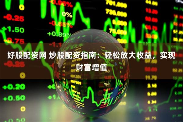 好股配资网 炒股配资指南：轻松放大收益，实现财富增值