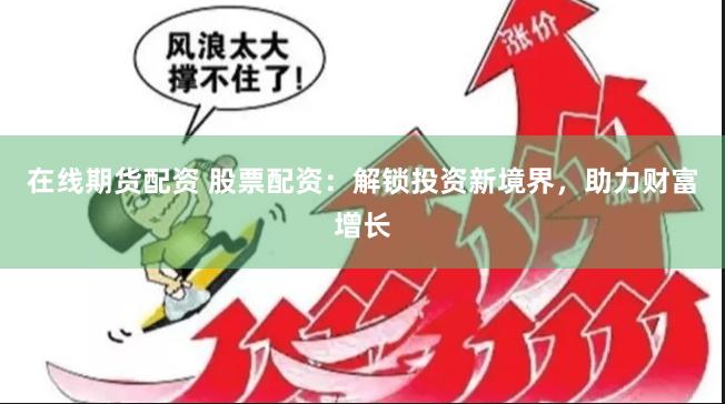 在线期货配资 股票配资：解锁投资新境界，助力财富增长